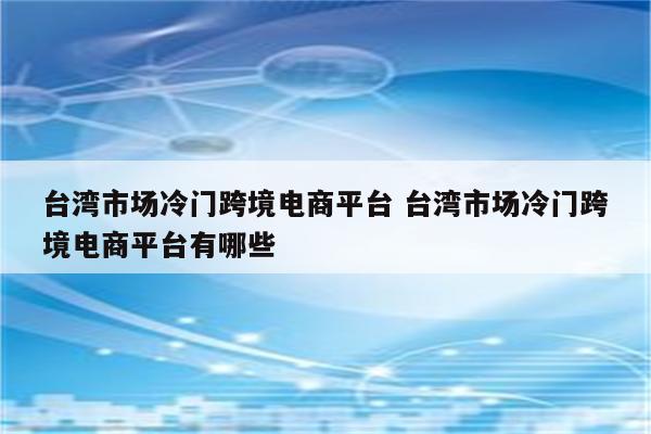 台湾市场冷门跨境电商平台 台湾市场冷门跨境电商平台有哪些