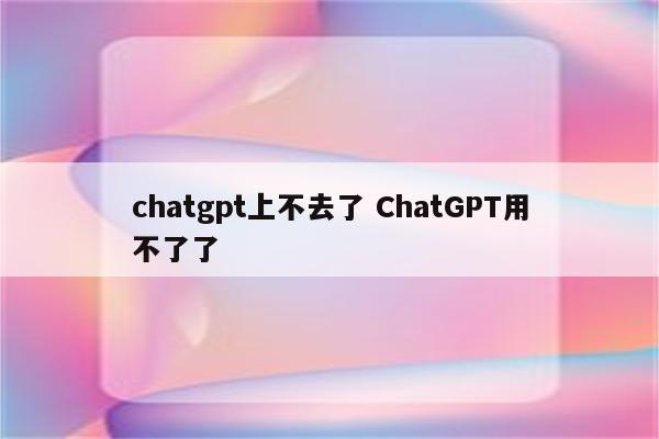 chatgpt上不去了 ChatGPT用不了了
