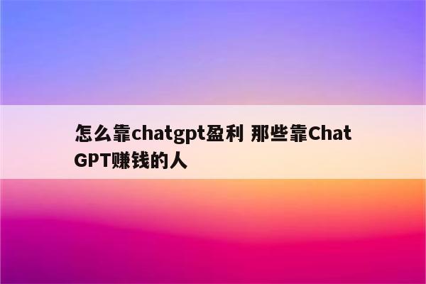 怎么靠chatgpt盈利 那些靠ChatGPT赚钱的人