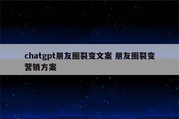 chatgpt朋友圈裂变文案 朋友圈裂变营销方案