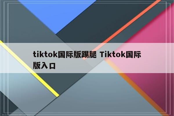 tiktok国际版踢腿 Tiktok国际版入口