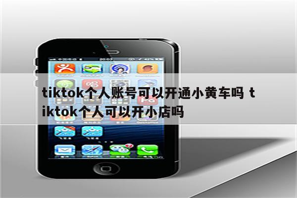 tiktok个人账号可以开通小黄车吗 tiktok个人可以开小店吗