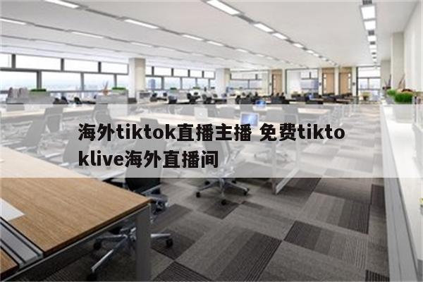 海外tiktok直播主播 免费tiktoklive海外直播间