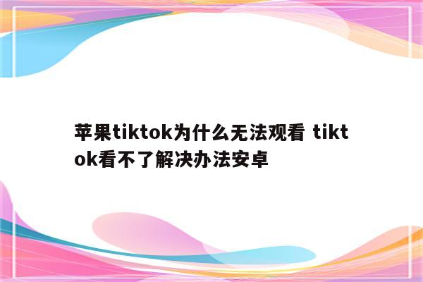 苹果tiktok为什么无法观看 tiktok看不了解决办法安卓