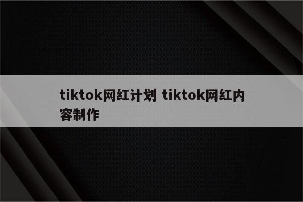 tiktok网红计划 tiktok网红内容制作