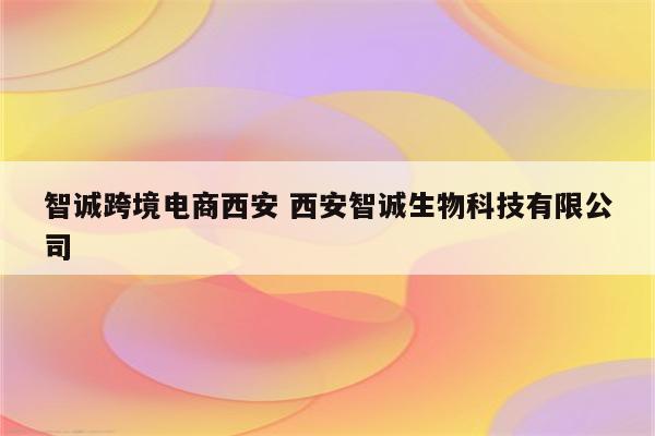 智诚跨境电商西安 西安智诚生物科技有限公司