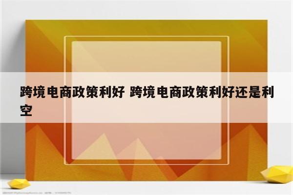 跨境电商政策利好 跨境电商政策利好还是利空