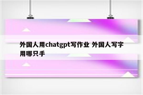 外国人用chatgpt写作业 外国人写字用哪只手