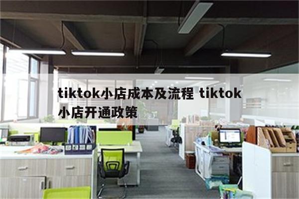 tiktok小店成本及流程 tiktok小店开通政策