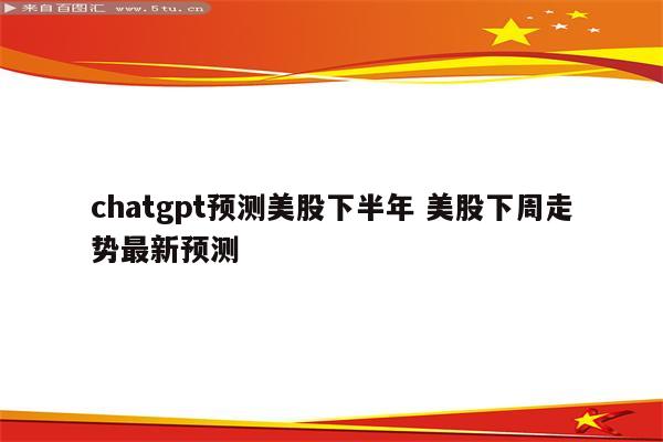 chatgpt预测美股下半年 美股下周走势最新预测