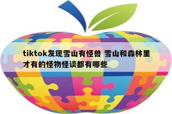 tiktok发现雪山有怪兽 雪山和森林里才有的怪物怪谈都有哪些