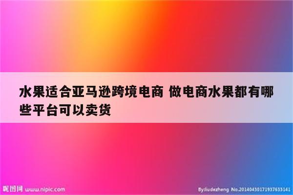 水果适合亚马逊跨境电商 做电商水果都有哪些平台可以卖货