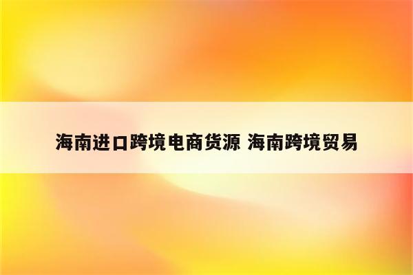海南进口跨境电商货源 海南跨境贸易