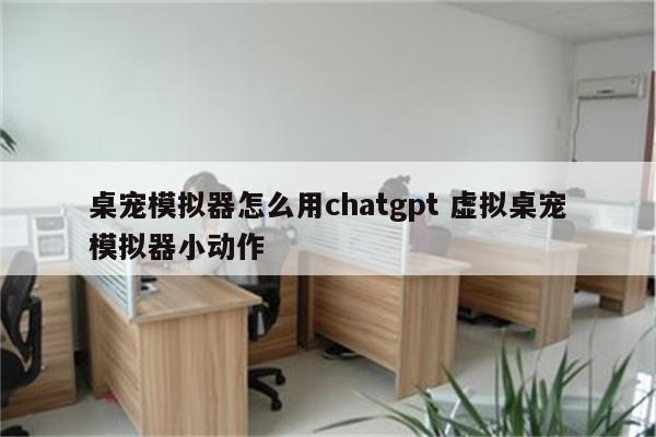 桌宠模拟器怎么用chatgpt 虚拟桌宠模拟器小动作