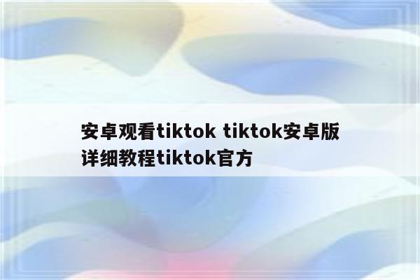 安卓观看tiktok tiktok安卓版详细教程tiktok官方