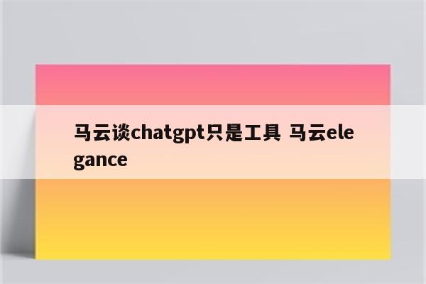 马云谈chatgpt只是工具 马云elegance