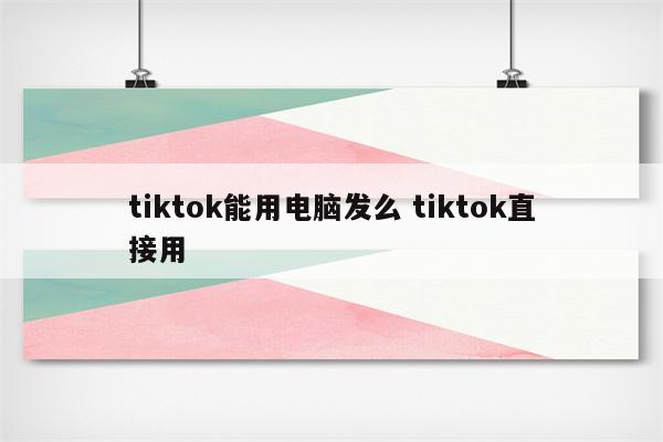 tiktok能用电脑发么 tiktok直接用