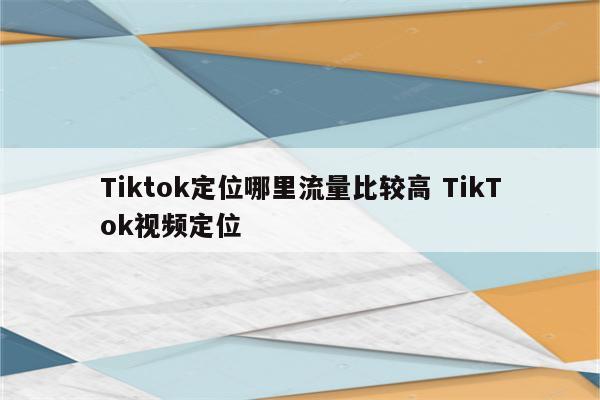 Tiktok定位哪里流量比较高 TikTok视频定位