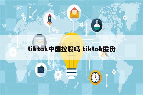 tiktok中国控股吗 tiktok股份