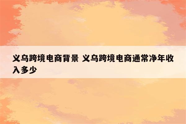 义乌跨境电商背景 义乌跨境电商通常净年收入多少
