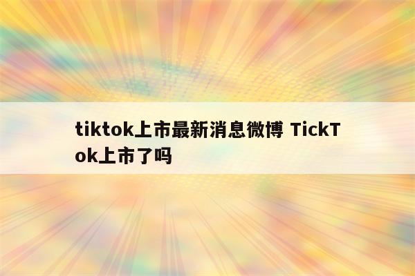 tiktok上市最新消息微博 TickTok上市了吗
