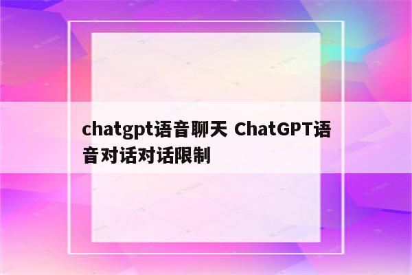 chatgpt语音聊天 ChatGPT语音对话对话限制