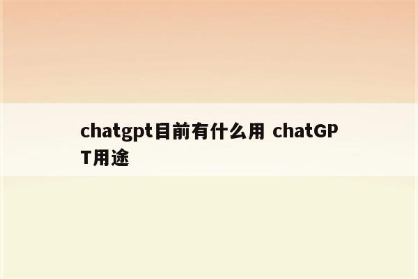 chatgpt目前有什么用 chatGPT用途