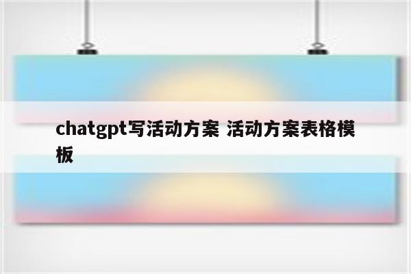 chatgpt写活动方案 活动方案表格模板