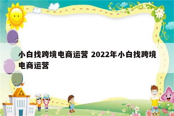 小白找跨境电商运营 2022年小白找跨境电商运营