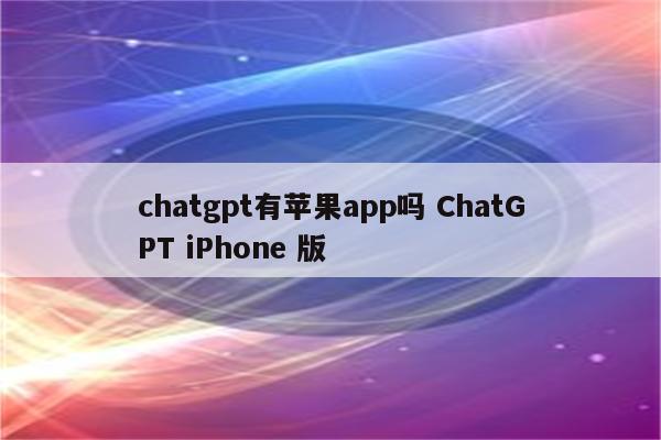 chatgpt有苹果app吗 ChatGPT iPhone 版
