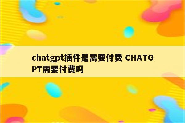 chatgpt插件是需要付费 CHATGPT需要付费吗