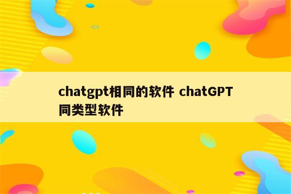 chatgpt相同的软件 chatGPT同类型软件