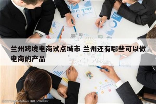 兰州跨境电商试点城市 兰州还有哪些可以做电商的产品