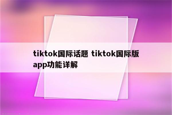 tiktok国际话题 tiktok国际版app功能详解