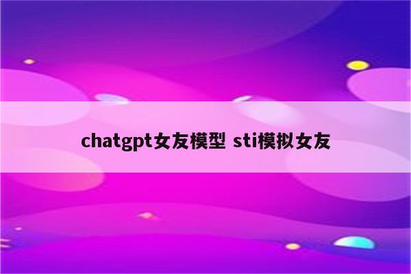 chatgpt女友模型 sti模拟女友