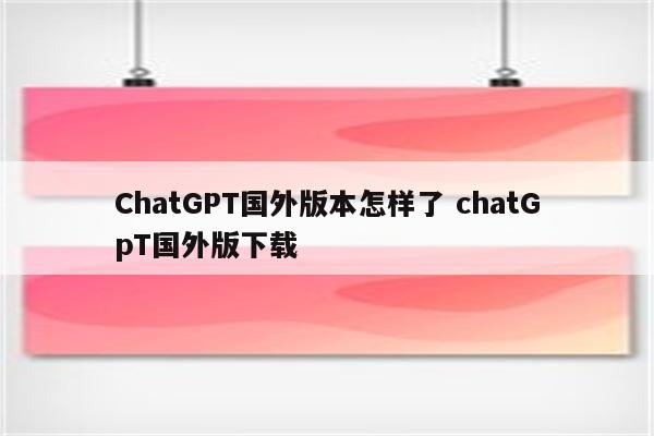 ChatGPT国外版本怎样了 chatGpT国外版下载