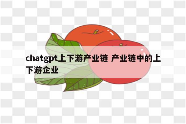 chatgpt上下游产业链 产业链中的上下游企业