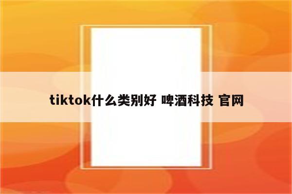 tiktok什么类别好 啤酒科技 官网