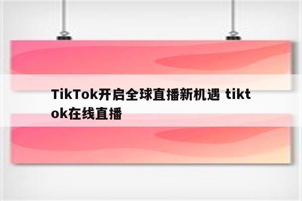 TikTok开启全球直播新机遇 tiktok在线直播