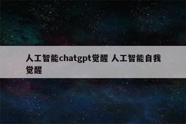 人工智能chatgpt觉醒 人工智能自我觉醒