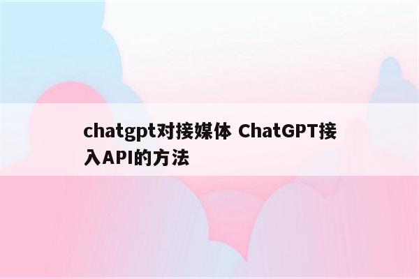 chatgpt对接媒体 ChatGPT接入API的方法