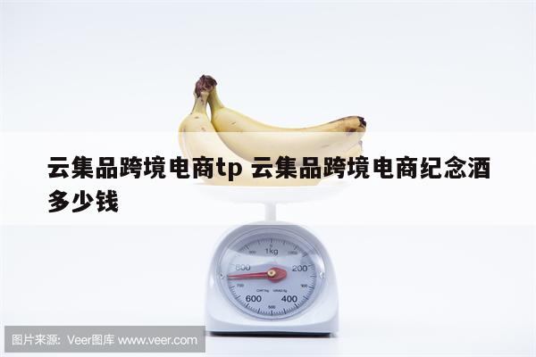 云集品跨境电商tp 云集品跨境电商纪念酒多少钱
