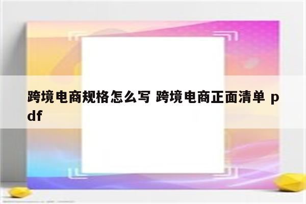跨境电商规格怎么写 跨境电商正面清单 pdf