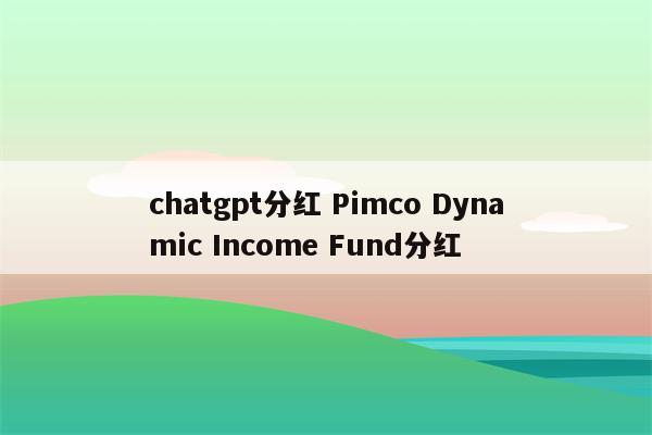 chatgpt分红 Pimco Dynamic Income Fund分红