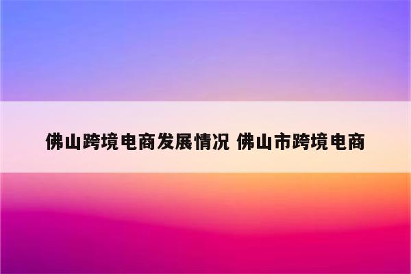 佛山跨境电商发展情况 佛山市跨境电商