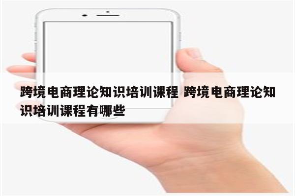 跨境电商理论知识培训课程 跨境电商理论知识培训课程有哪些
