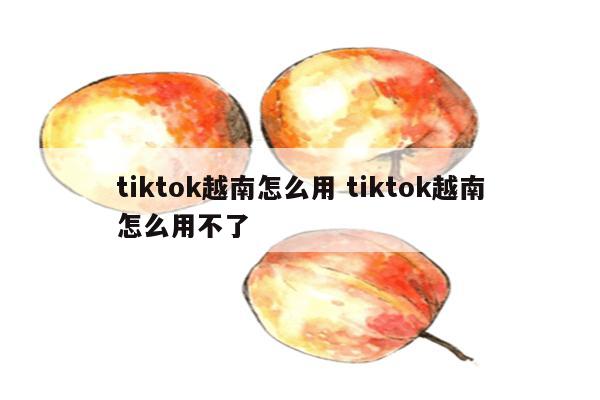 tiktok越南怎么用 tiktok越南怎么用不了