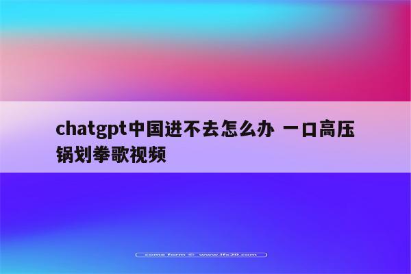 chatgpt中国进不去怎么办 一口高压锅划拳歌视频