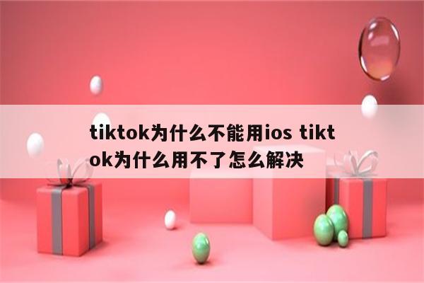 tiktok为什么不能用ios tiktok为什么用不了怎么解决