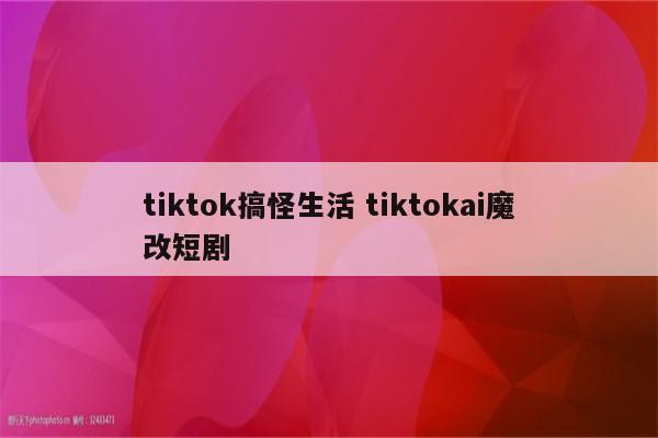 tiktok搞怪生活 tiktokai魔改短剧